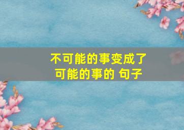 不可能的事变成了可能的事的 句子